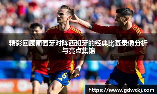 xc体育精彩回顾葡萄牙对阵西班牙的经典比赛录像分析与亮点集锦